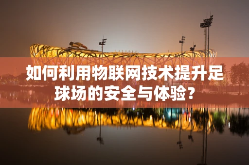 如何利用物联网技术提升足球场的安全与体验？
