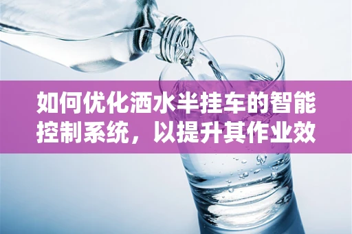 如何优化洒水半挂车的智能控制系统，以提升其作业效率与节能效果？