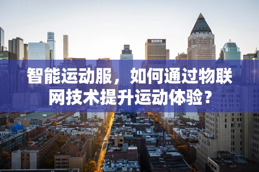 智能运动服，如何通过物联网技术提升运动体验？