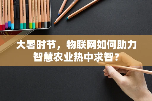 大暑时节，物联网如何助力智慧农业热中求智？
