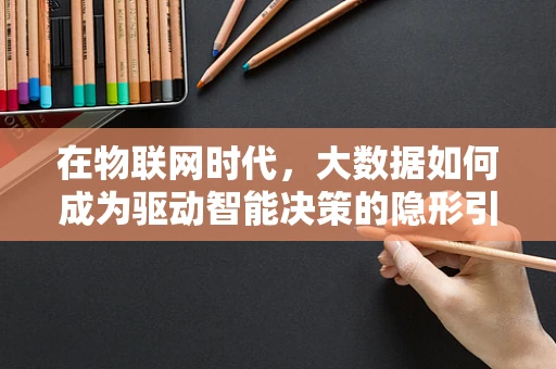 在物联网时代，大数据如何成为驱动智能决策的隐形引擎？