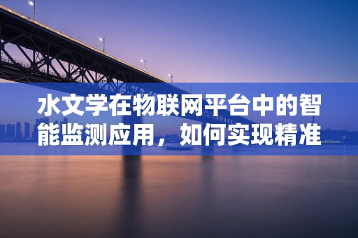 水文学在物联网平台中的智能监测应用，如何实现精准水文数据的实时采集与处理？