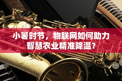 小暑时节，物联网如何助力智慧农业精准降温？
