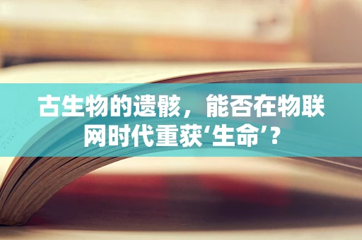 古生物的遗骸，能否在物联网时代重获‘生命’？