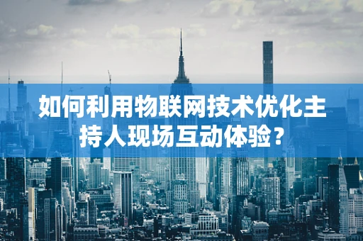 如何利用物联网技术优化主持人现场互动体验？