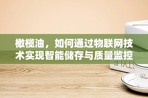 橄榄油，如何通过物联网技术实现智能储存与质量监控？