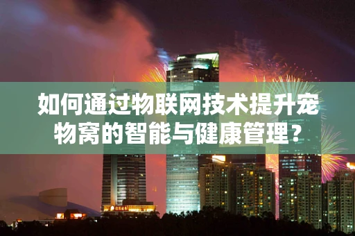 如何通过物联网技术提升宠物窝的智能与健康管理？