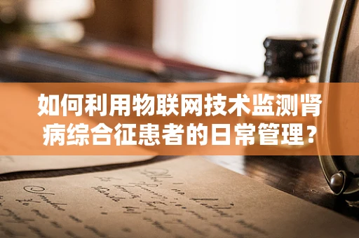 如何利用物联网技术监测肾病综合征患者的日常管理？