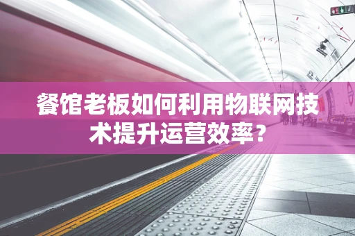 餐馆老板如何利用物联网技术提升运营效率？