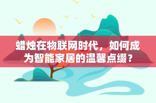 蜡烛在物联网时代，如何成为智能家居的温馨点缀？