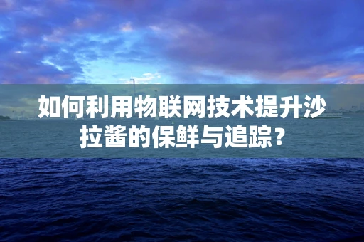如何利用物联网技术提升沙拉酱的保鲜与追踪？