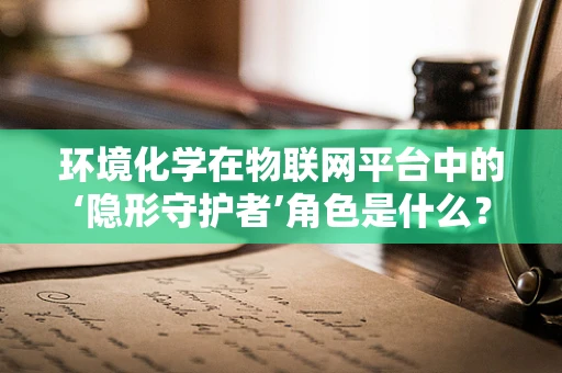 环境化学在物联网平台中的‘隐形守护者’角色是什么？