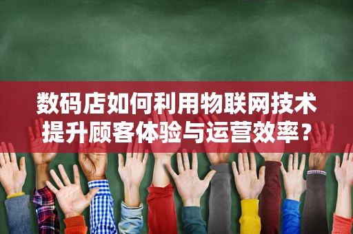 数码店如何利用物联网技术提升顾客体验与运营效率？
