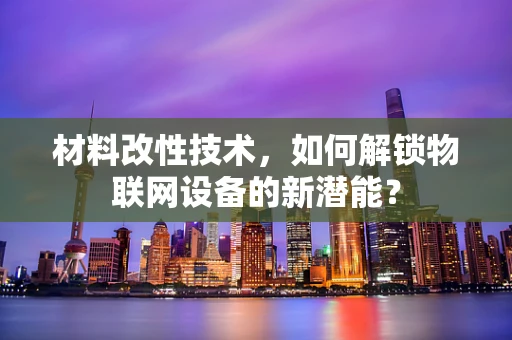 材料改性技术，如何解锁物联网设备的新潜能？