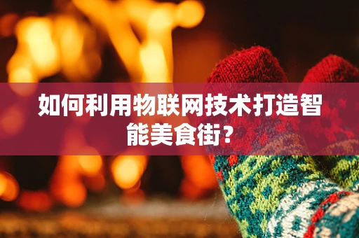 如何利用物联网技术打造智能美食街？