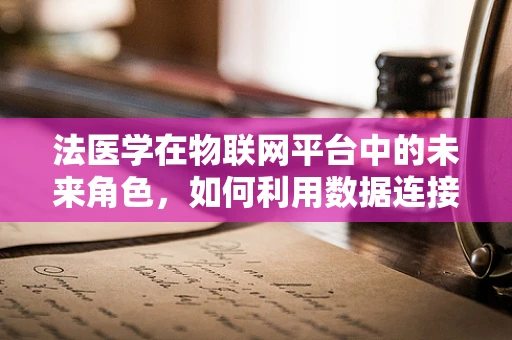 法医学在物联网平台中的未来角色，如何利用数据连接提升犯罪现场分析？
