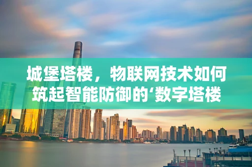 城堡塔楼，物联网技术如何筑起智能防御的‘数字塔楼’？