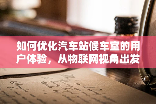 如何优化汽车站候车室的用户体验，从物联网视角出发