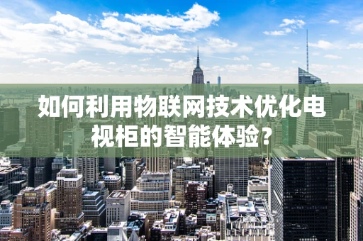 如何利用物联网技术优化电视柜的智能体验？