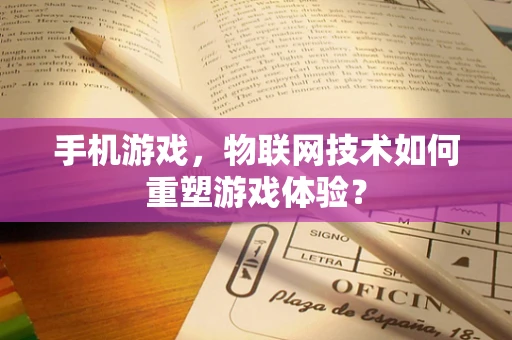 手机游戏，物联网技术如何重塑游戏体验？