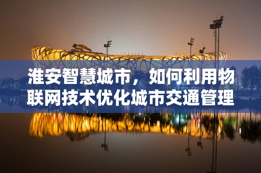 淮安智慧城市，如何利用物联网技术优化城市交通管理？