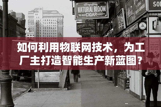 如何利用物联网技术，为工厂主打造智能生产新蓝图？