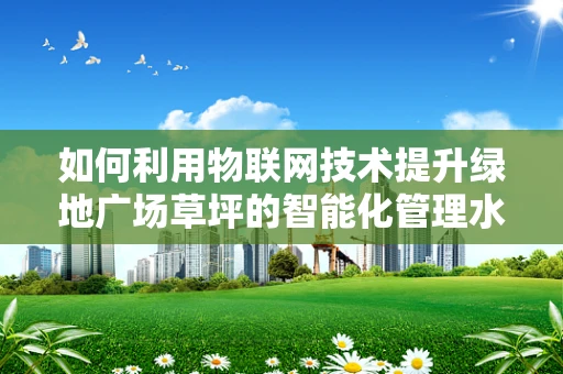 如何利用物联网技术提升绿地广场草坪的智能化管理水平？