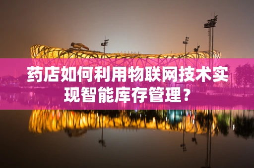 药店如何利用物联网技术实现智能库存管理？