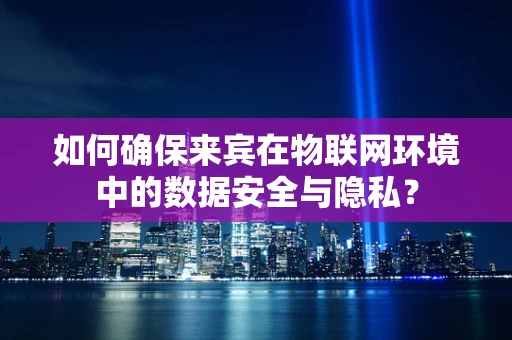 如何确保来宾在物联网环境中的数据安全与隐私？