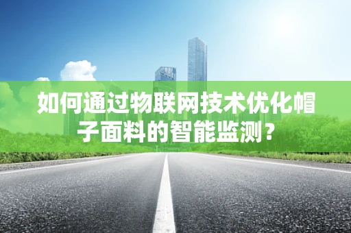 如何通过物联网技术优化帽子面料的智能监测？