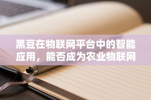 黑豆在物联网平台中的智能应用，能否成为农业物联网的‘隐形冠军’？