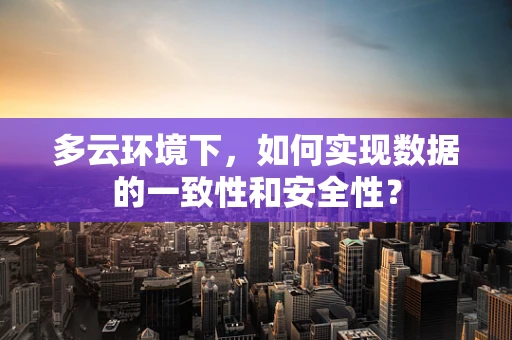 多云环境下，如何实现数据的一致性和安全性？
