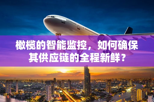 橄榄的智能监控，如何确保其供应链的全程新鲜？