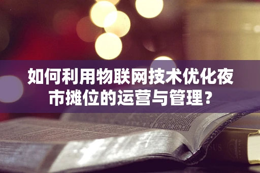 如何利用物联网技术优化夜市摊位的运营与管理？