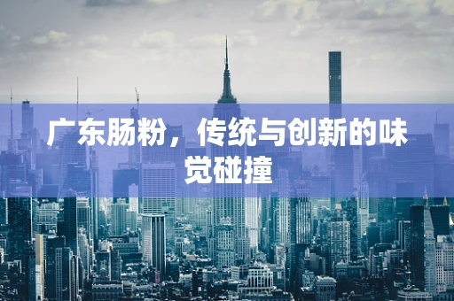 广东肠粉，传统与创新的味觉碰撞