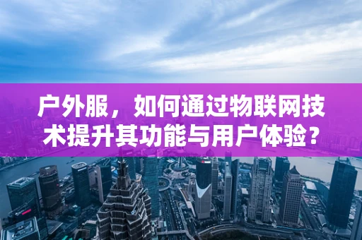 户外服，如何通过物联网技术提升其功能与用户体验？