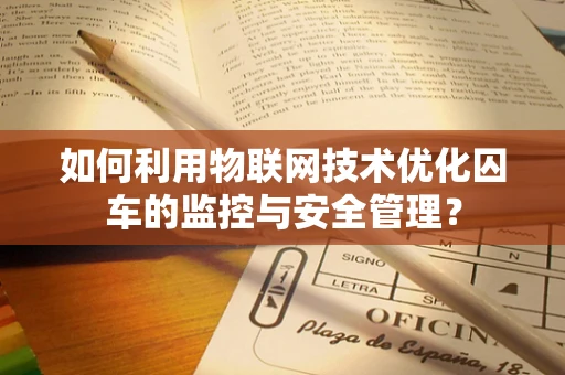 如何利用物联网技术优化囚车的监控与安全管理？