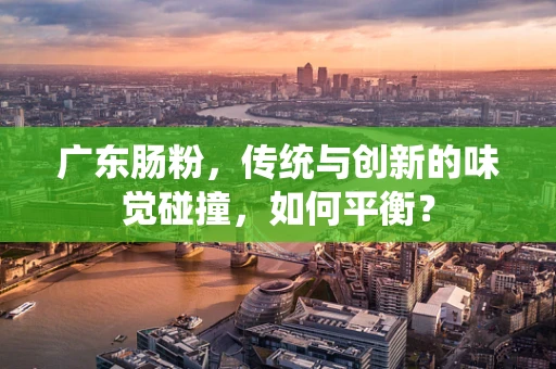 广东肠粉，传统与创新的味觉碰撞，如何平衡？