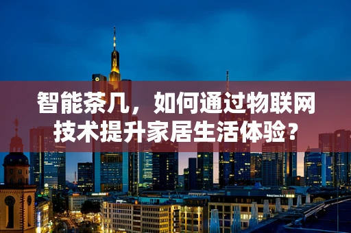 智能茶几，如何通过物联网技术提升家居生活体验？