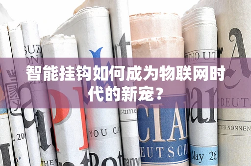智能挂钩如何成为物联网时代的新宠？