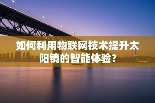 如何利用物联网技术提升太阳镜的智能体验？