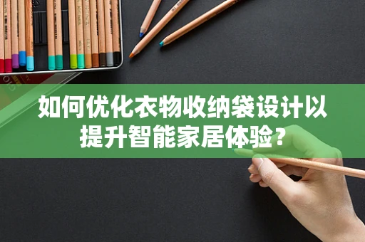 如何优化衣物收纳袋设计以提升智能家居体验？