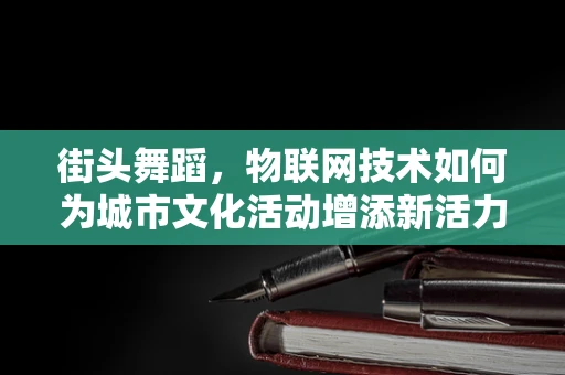 街头舞蹈，物联网技术如何为城市文化活动增添新活力？