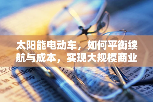 太阳能电动车，如何平衡续航与成本，实现大规模商业化？