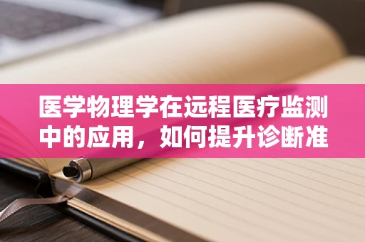 医学物理学在远程医疗监测中的应用，如何提升诊断准确性？