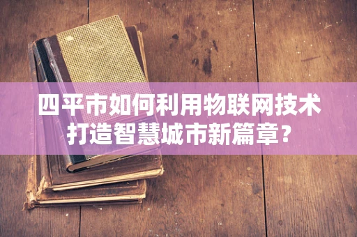 四平市如何利用物联网技术打造智慧城市新篇章？