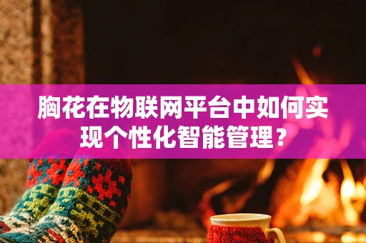 胸花在物联网平台中如何实现个性化智能管理？