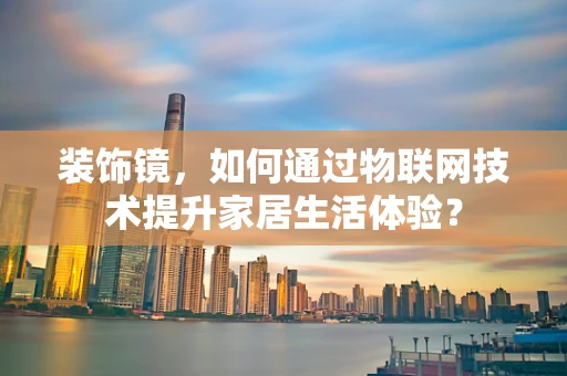 装饰镜，如何通过物联网技术提升家居生活体验？