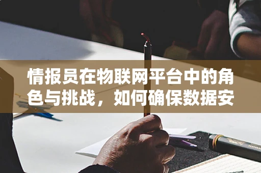 情报员在物联网平台中的角色与挑战，如何确保数据安全与高效传输？