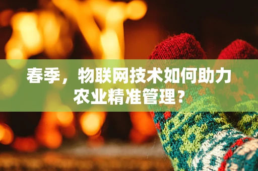 春季，物联网技术如何助力农业精准管理？